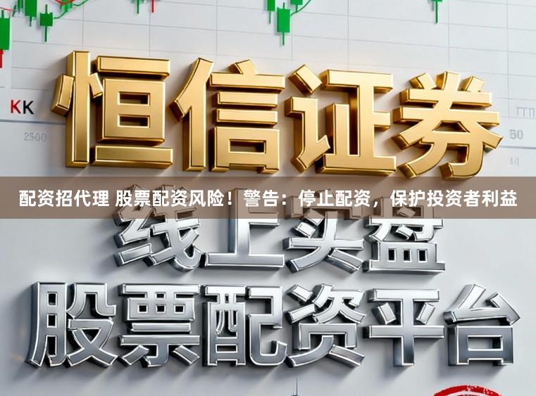 配资招代理 股票配资风险！警告：停止配资，保护投资者利益
