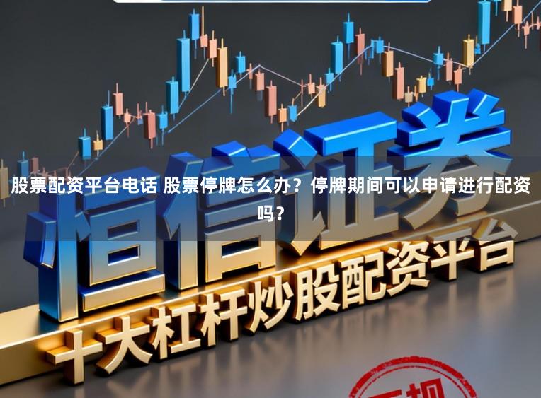 股票配资平台电话 股票停牌怎么办？停牌期间可以申请进行配资吗？