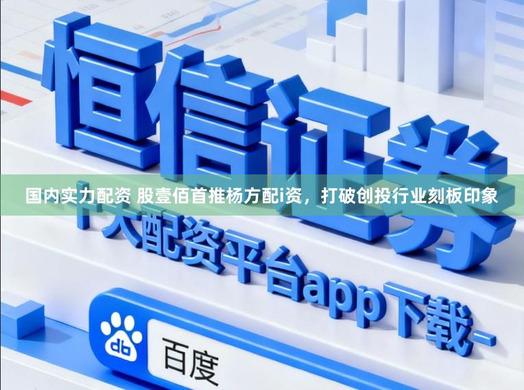 国内实力配资 股壹佰首推杨方配i资，打破创投行业刻板印象