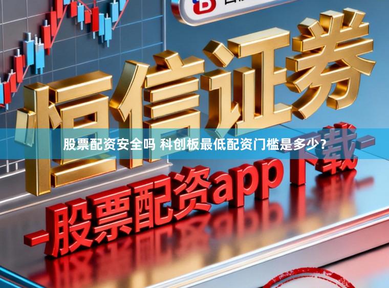 股票配资安全吗 科创板最低配资门槛是多少？