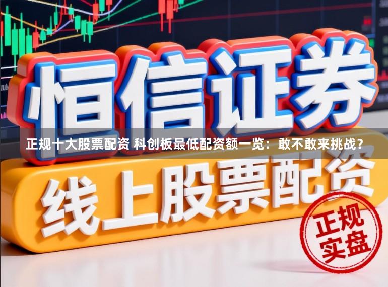 正规十大股票配资 科创板最低配资额一览:敢不敢来挑战?