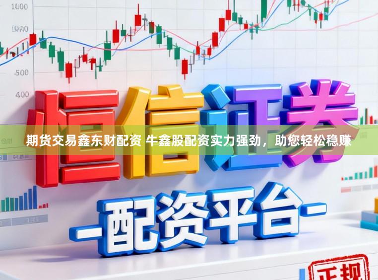 期货交易鑫东财配资 牛鑫股配资实力强劲，助您轻松稳赚