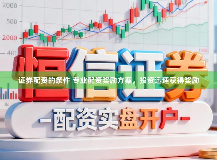 证券配资的条件 专业配资奖励方案，投资迅速获得奖励