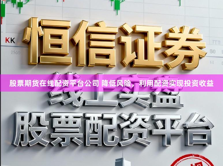 股票期货在线配资平台公司 降低风险，利用配资实现投资收益