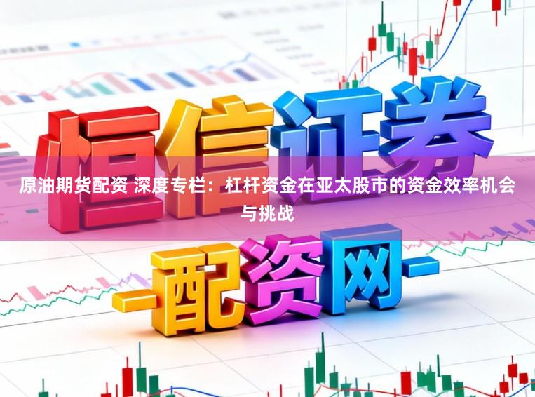 原油期货配资 深度专栏：杠杆资金在亚太股市的资金效率机会与挑战
