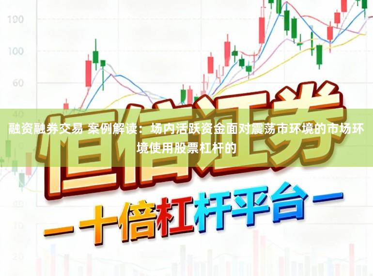 融资融券交易 案例解读：场内活跃资金面对震荡市环境的市场环境使用股票杠杆的