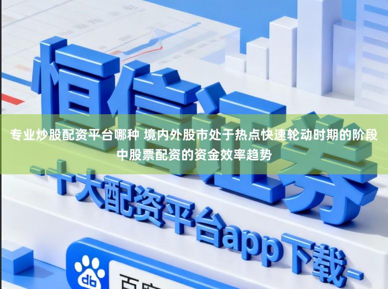 专业炒股配资平台哪种 境内外股市处于热点快速轮动时期的阶段中股票配资的资金效率趋势