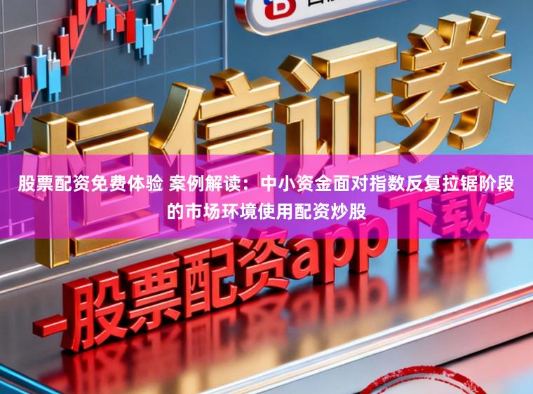股票配资免费体验 案例解读：中小资金面对指数反复拉锯阶段的市场环境使用配资炒股