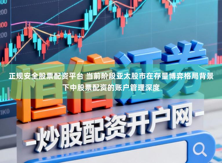 正规安全股票配资平台 当前阶段亚太股市在存量博弈格局背景下中股票配资的账户管理深度