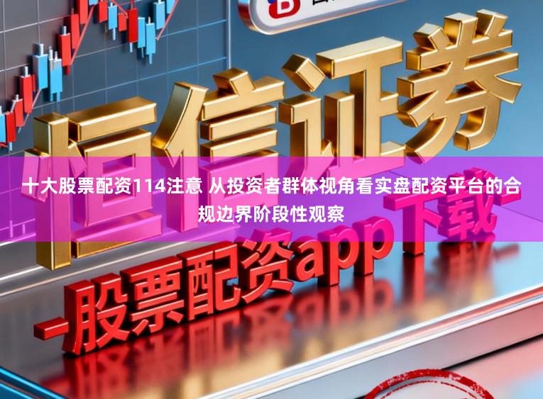 十大股票配资114注意 从投资者群体视角看实盘配资平台的合规边界阶段性观察