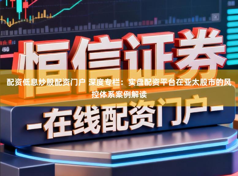 配资低息炒股配资门户 深度专栏：实盘配资平台在亚太股市的风控体系案例解读