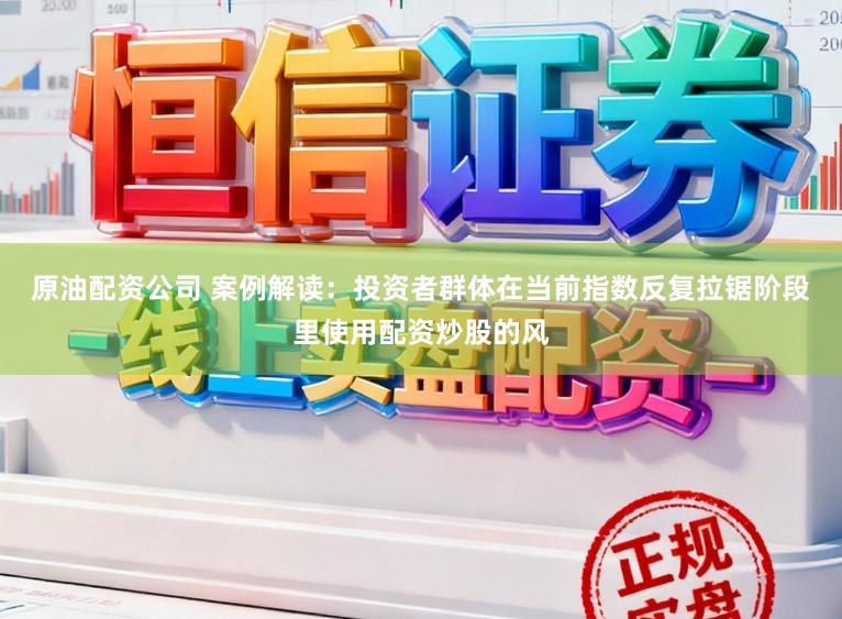 原油配资公司 案例解读：投资者群体在当前指数反复拉锯阶段里使用配资炒股的风