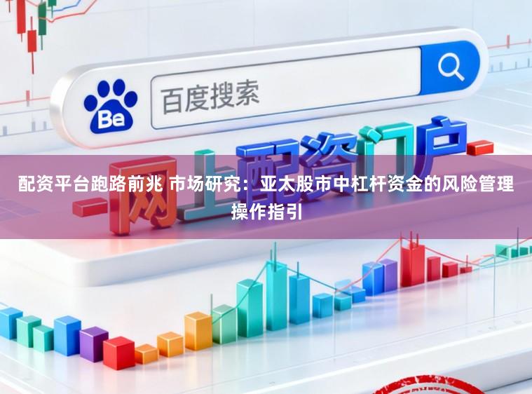 配资平台跑路前兆 市场研究：亚太股市中杠杆资金的风险管理操作指引