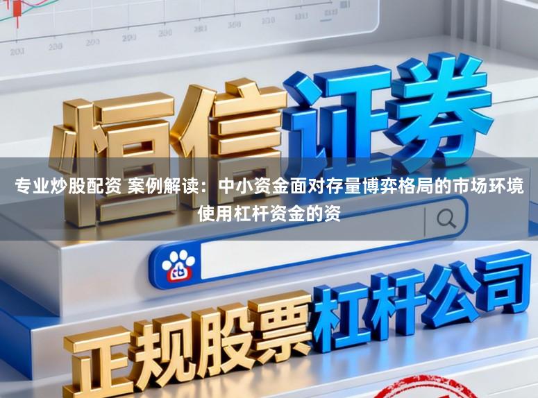 专业炒股配资 案例解读：中小资金面对存量博弈格局的市场环境使用杠杆资金的资