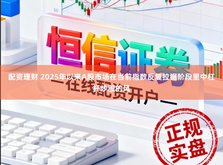 配资理财 2025年以来A股市场在当前指数反复拉锯阶段里中杠杆炒股的风