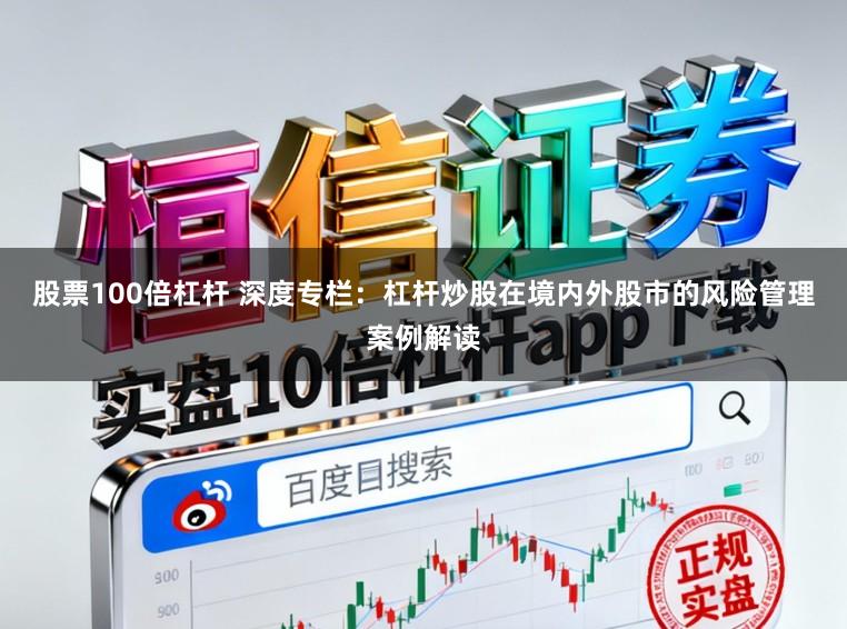股票100倍杠杆 深度专栏：杠杆炒股在境内外股市的风险管理案例解读