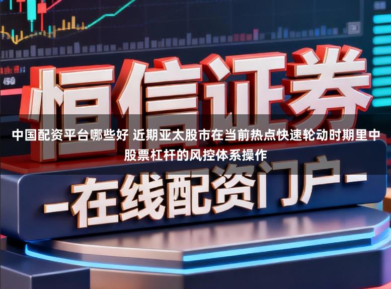 中国配资平台哪些好 近期亚太股市在当前热点快速轮动时期里中股票杠杆的风控体系操作