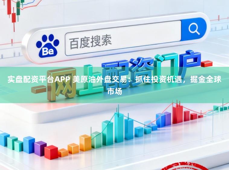 实盘配资平台APP 美原油外盘交易：抓住投资机遇，掘金全球市场
