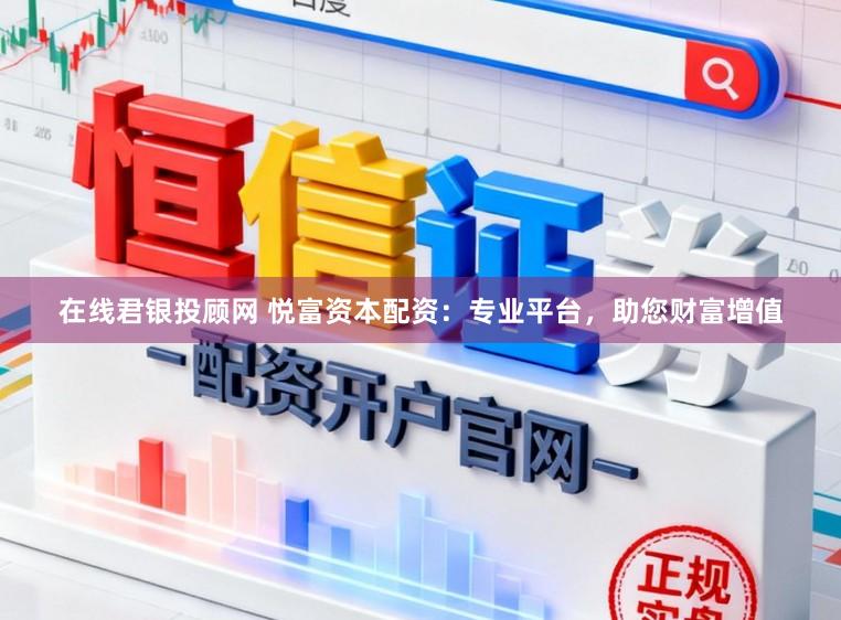在线君银投顾网 悦富资本配资：专业平台，助您财富增值