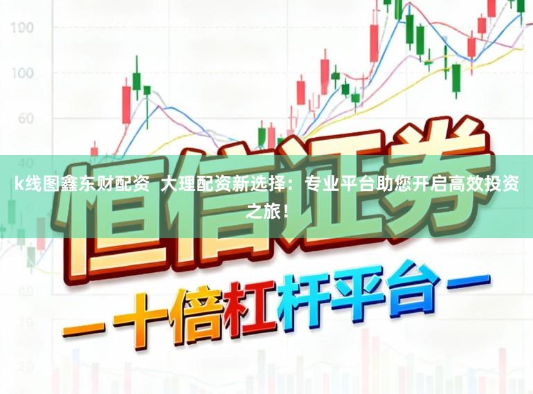 k线图鑫东财配资  大理配资新选择：专业平台助您开启高效投资之旅！