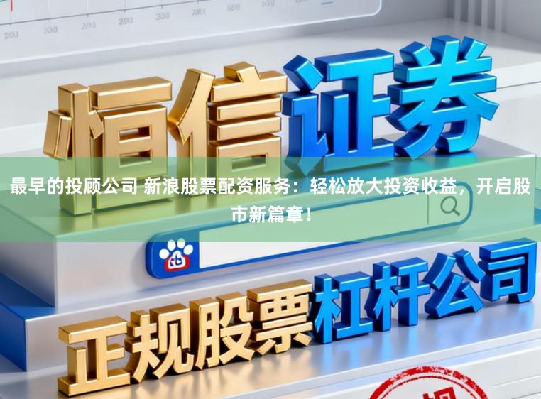 最早的投顾公司 新浪股票配资服务：轻松放大投资收益，开启股市新篇章！