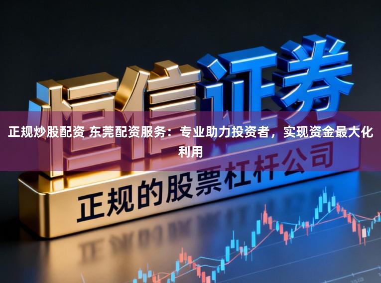 正规炒股配资 东莞配资服务：专业助力投资者，实现资金最大化利用