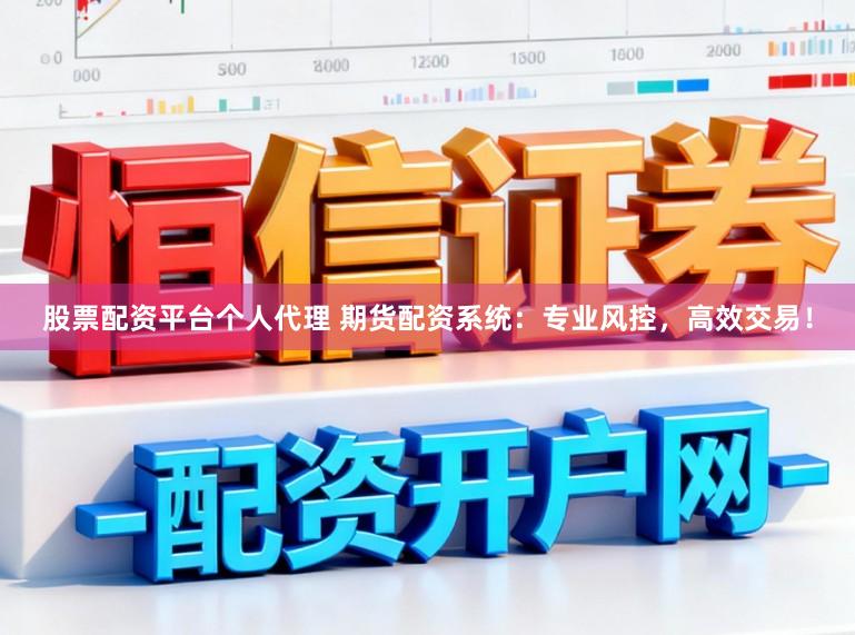 股票配资平台个人代理 期货配资系统:专业风控,高效交易!