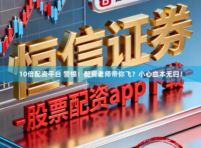 10倍配资平台 警惕！配资老师带你飞？小心血本无归！