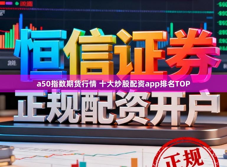 a50指数期货行情 十大炒股配资app排名TOP