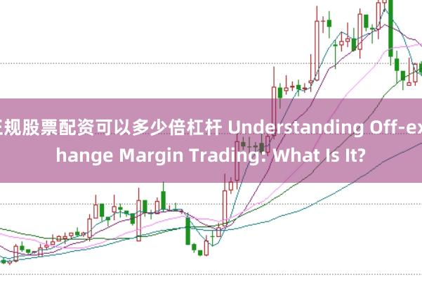 正规股票配资可以多少倍杠杆 Understanding Off-exchange Margin Trading: What Is It?