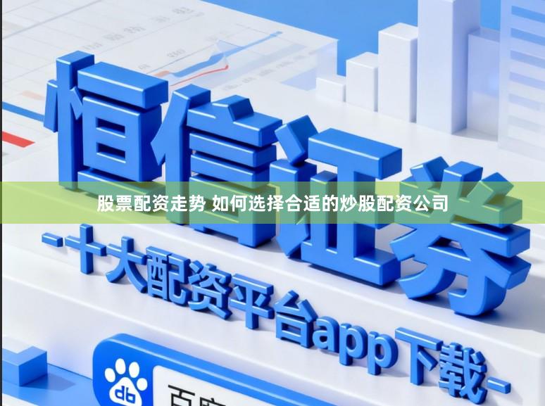 股票配资走势 如何选择合适的炒股配资公司