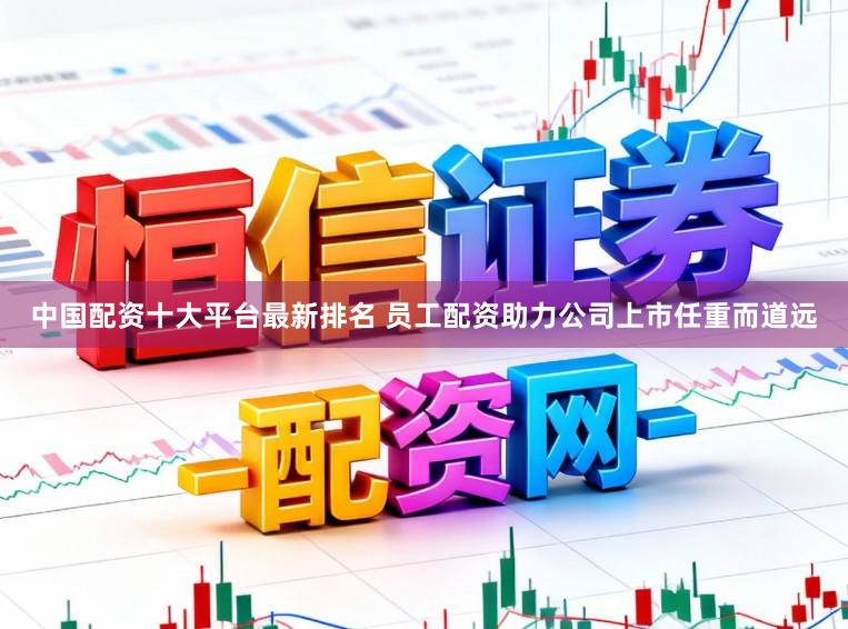 中国配资十大平台最新排名 员工配资助力公司上市任重而道远