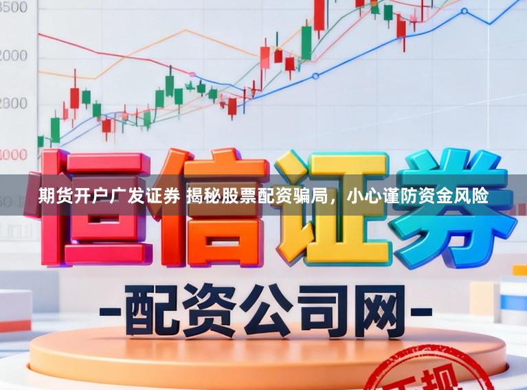 期货开户广发证券 揭秘股票配资骗局，小心谨防资金风险