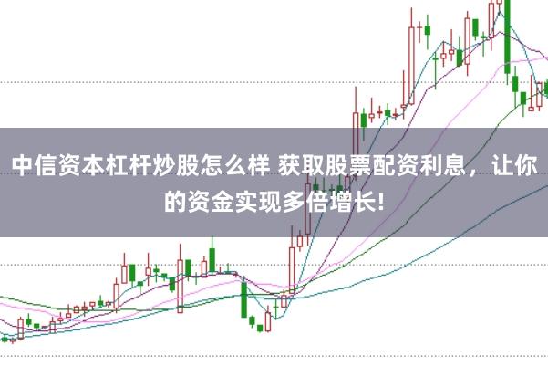 中信资本杠杆炒股怎么样 获取股票配资利息，让你的资金实现多倍增长!