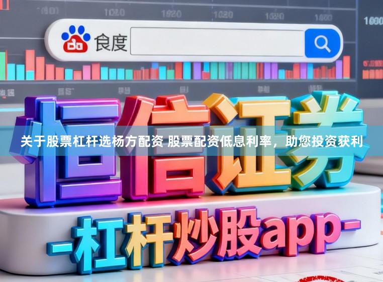 关于股票杠杆选杨方配资 股票配资低息利率，助您投资获利
