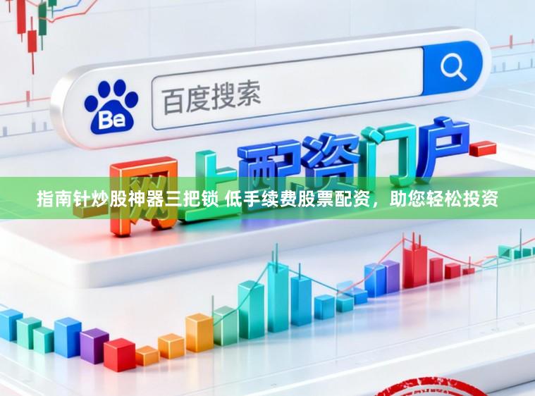 指南针炒股神器三把锁 低手续费股票配资，助您轻松投资