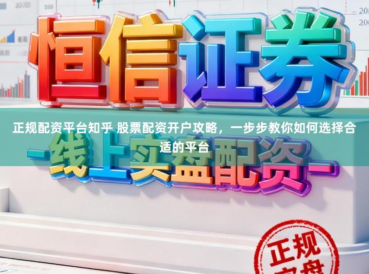 正规配资平台知乎 股票配资开户攻略，一步步教你如何选择合适的平台