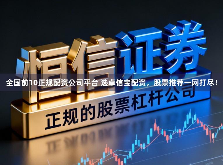 全国前10正规配资公司平台 选卓信宝配资，股票推荐一网打尽！