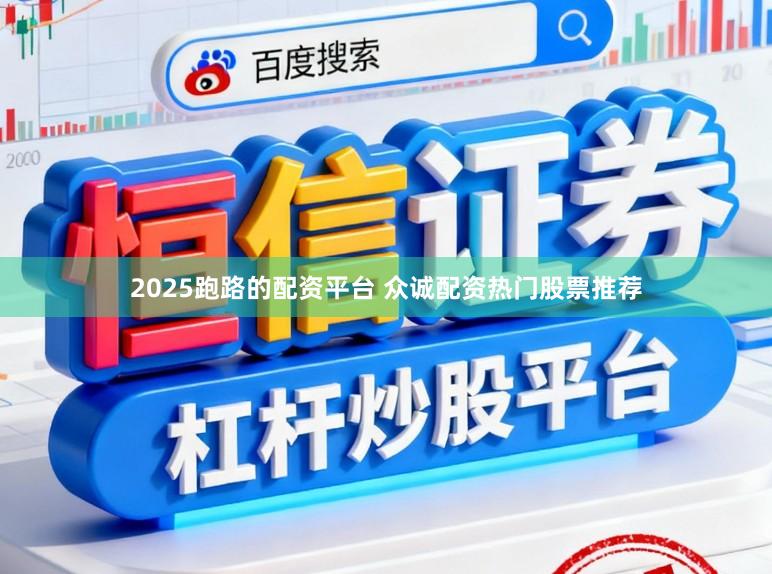 2025跑路的配资平台 众诚配资热门股票推荐