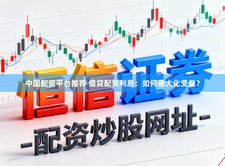 中国配资平台推荐 借贷配资利息：如何最大化受益？