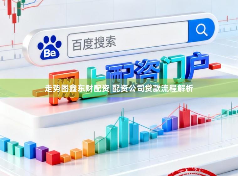 走势图鑫东财配资 配资公司贷款流程解析