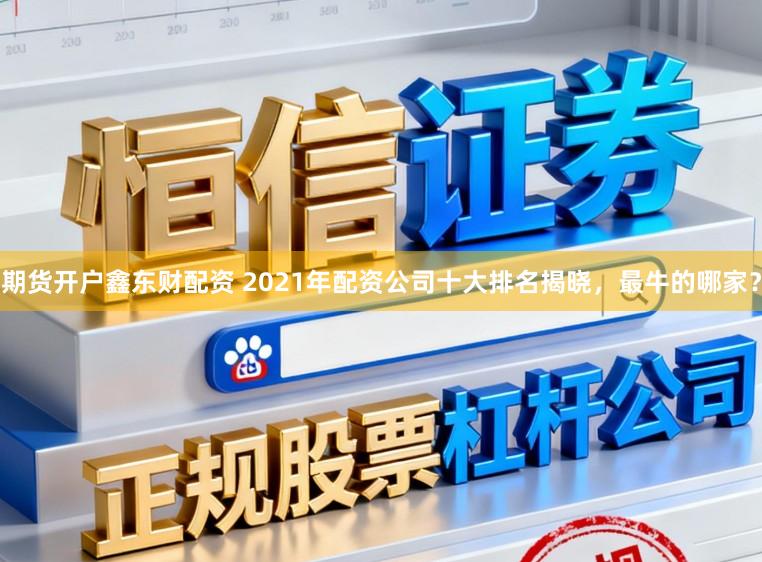 期货开户鑫东财配资 2021年配资公司十大排名揭晓，最牛的哪家？