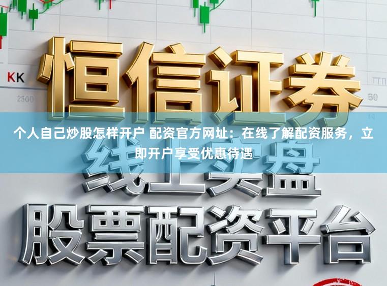 个人自己炒股怎样开户 配资官方网址：在线了解配资服务，立即开户享受优惠待遇