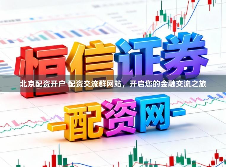北京配资开户 配资交流群网站，开启您的金融交流之旅
