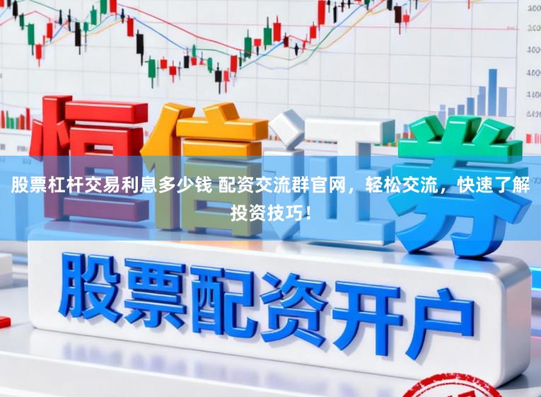 股票杠杆交易利息多少钱 配资交流群官网，轻松交流，快速了解投资技巧！