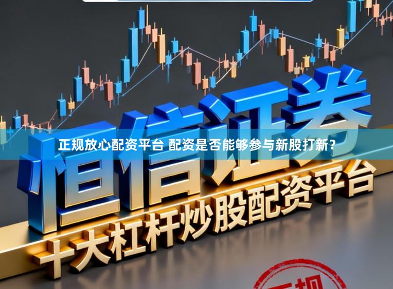 正规放心配资平台 配资是否能够参与新股打新？