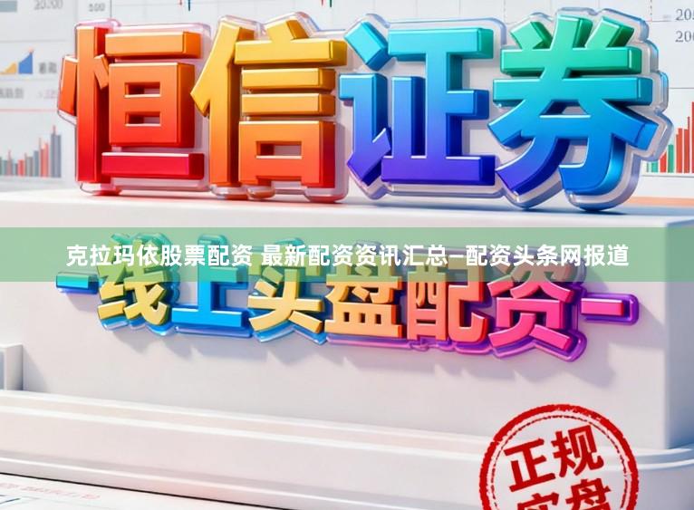 克拉玛依股票配资 最新配资资讯汇总—配资头条网报道