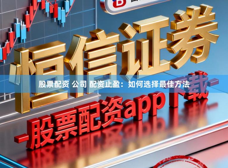 股票配资 公司 配资止盈：如何选择最佳方法