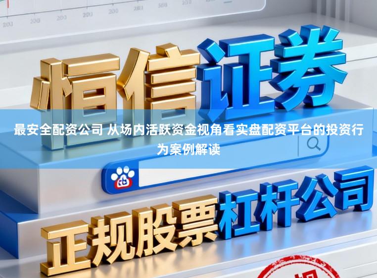 最安全配资公司 从场内活跃资金视角看实盘配资平台的投资行为案例解读
