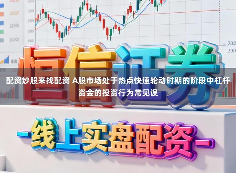 配资炒股来找配资 A股市场处于热点快速轮动时期的阶段中杠杆资金的投资行为常见误